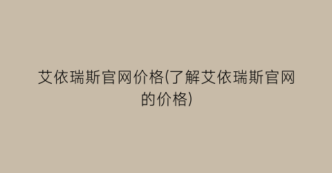 “艾依瑞斯官网价格(了解艾依瑞斯官网的价格)
