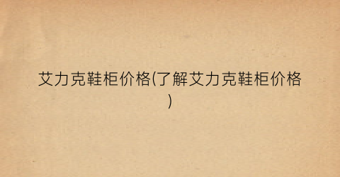 艾力克鞋柜价格(了解艾力克鞋柜价格)