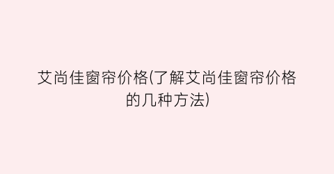 艾尚佳窗帘价格(了解艾尚佳窗帘价格的几种方法)