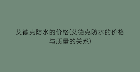 “艾德克防水的价格(艾德克防水的价格与质量的关系)