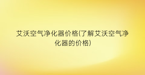 艾沃空气净化器价格(了解艾沃空气净化器的价格)