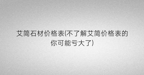 艾简石材价格表(不了解艾简价格表的你可能亏大了)