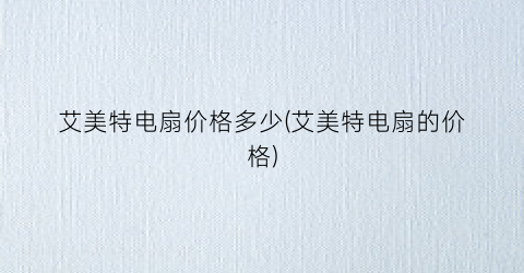 艾美特电扇价格多少(艾美特电扇的价格)