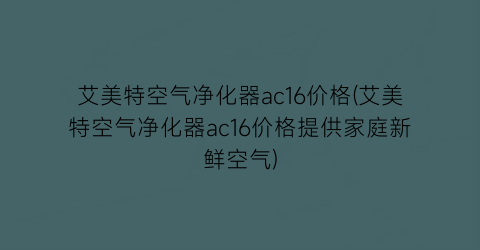 艾美特空气净化器ac16价格(艾美特空气净化器ac16价格提供家庭新鲜空气)
