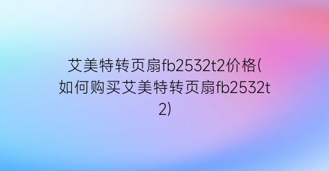 艾美特转页扇fb2532t2价格(如何购买艾美特转页扇fb2532t2)