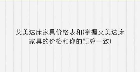 艾美达床家具价格表和(掌握艾美达床家具的价格和你的预算一致)