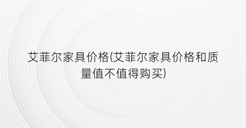 艾菲尔家具价格(艾菲尔家具价格和质量值不值得购买)