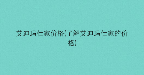艾迪玛仕家价格(了解艾迪玛仕家的价格)