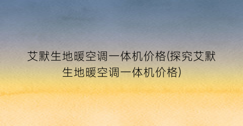 艾默生地暖空调一体机价格(探究艾默生地暖空调一体机价格)