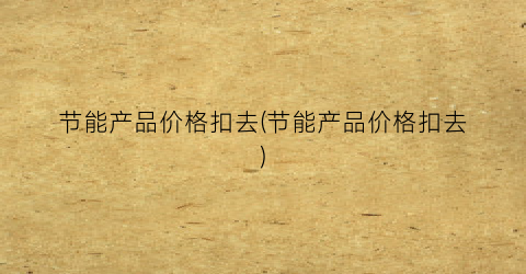 节能产品价格扣去(节能产品价格扣去)