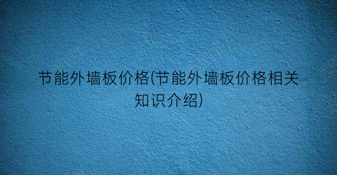节能外墙板价格(节能外墙板价格相关知识介绍)