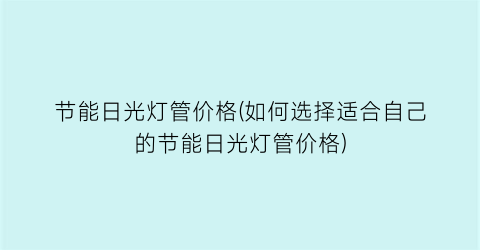 节能日光灯管价格(如何选择适合自己的节能日光灯管价格)