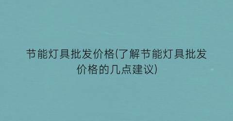 “节能灯具批发价格(了解节能灯具批发价格的几点建议)