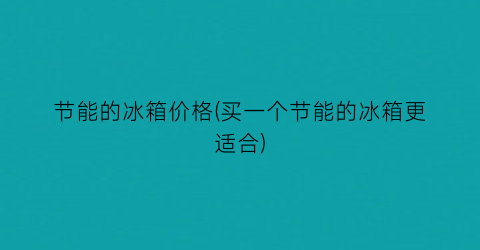 节能的冰箱价格(买一个节能的冰箱更适合)