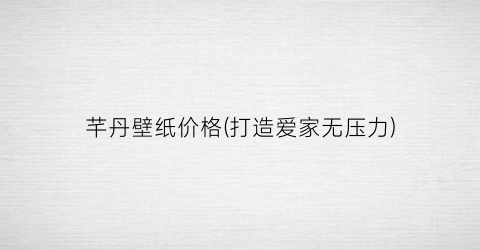 “芊丹壁纸价格(打造爱家无压力)
