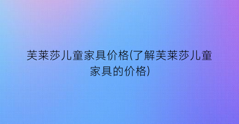 芙莱莎儿童家具价格(了解芙莱莎儿童家具的价格)