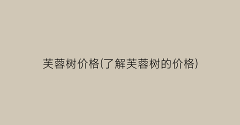 芙蓉树价格(了解芙蓉树的价格)