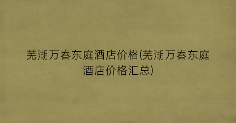 芜湖万春东庭酒店价格(芜湖万春东庭酒店价格汇总)