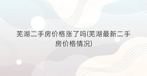 芜湖二手房价格涨了吗(芜湖最新二手房价格情况)