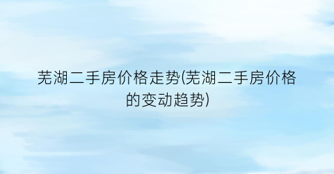 芜湖二手房价格走势(芜湖二手房价格的变动趋势)