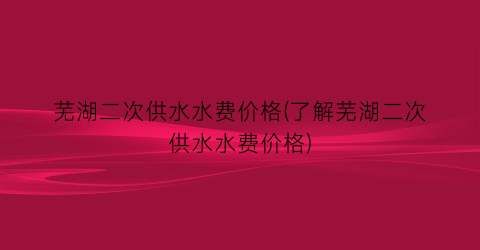 芜湖二次供水水费价格(了解芜湖二次供水水费价格)