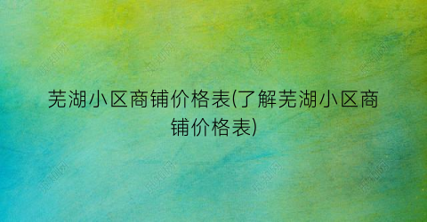 芜湖小区商铺价格表(了解芜湖小区商铺价格表)