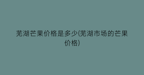 芜湖芒果价格是多少(芜湖市场的芒果价格)