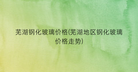 “芜湖钢化玻璃价格(芜湖地区钢化玻璃价格走势)