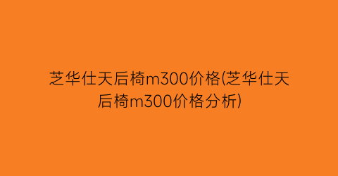 “芝华仕天后椅m300价格(芝华仕天后椅m300价格分析)