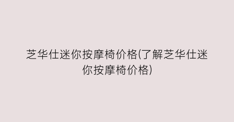 芝华仕迷你按摩椅价格(了解芝华仕迷你按摩椅价格)