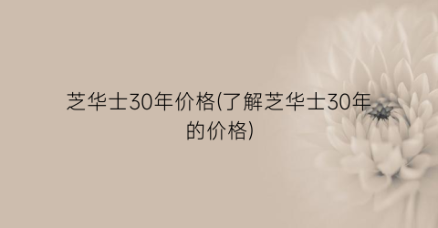 芝华士30年价格(了解芝华士30年的价格)