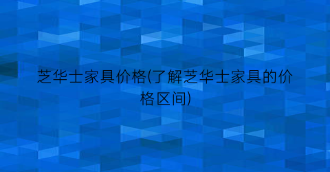 芝华士家具价格(了解芝华士家具的价格区间)
