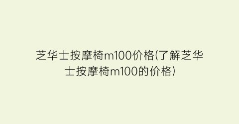 “芝华士按摩椅m100价格(了解芝华士按摩椅m100的价格)