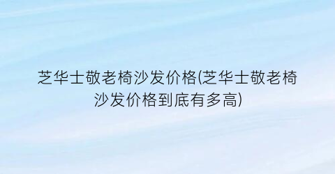 芝华士敬老椅沙发价格(芝华士敬老椅沙发价格到底有多高)