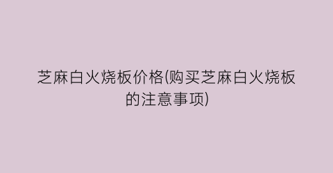 “芝麻白火烧板价格(购买芝麻白火烧板的注意事项)