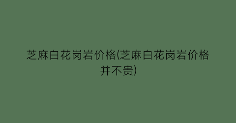 芝麻白花岗岩价格(芝麻白花岗岩价格并不贵)