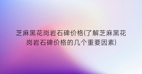 芝麻黑花岗岩石碑价格(了解芝麻黑花岗岩石碑价格的几个重要因素)