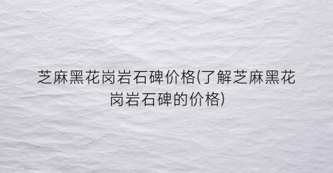 芝麻黑花岗岩石碑价格(了解芝麻黑花岗岩石碑的价格)