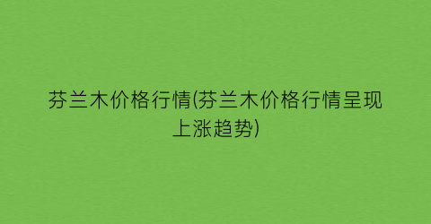 芬兰木价格行情(芬兰木价格行情呈现上涨趋势)