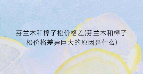 芬兰木和樟子松价格差(芬兰木和樟子松价格差异巨大的原因是什么)