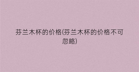 芬兰木杯的价格(芬兰木杯的价格不可忽略)