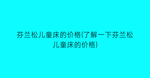 芬兰松儿童床的价格(了解一下芬兰松儿童床的价格)