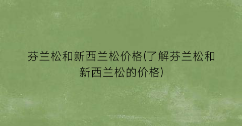 芬兰松和新西兰松价格(了解芬兰松和新西兰松的价格)