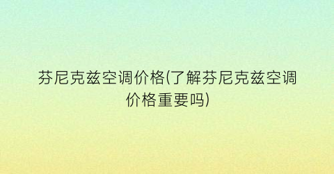 芬尼克兹空调价格(了解芬尼克兹空调价格重要吗)