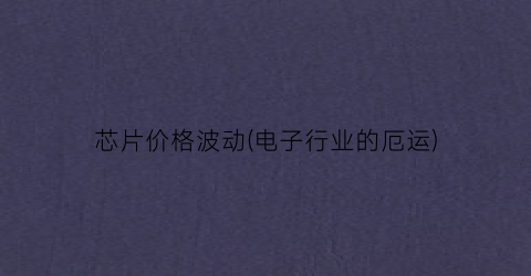 芯片价格波动(电子行业的厄运)