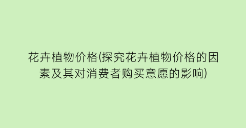 花卉植物价格(探究花卉植物价格的因素及其对消费者购买意愿的影响)
