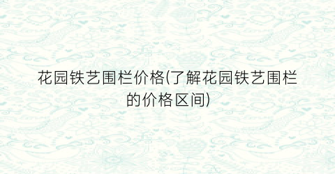 花园铁艺围栏价格(了解花园铁艺围栏的价格区间)