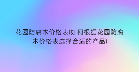 花园防腐木价格表(如何根据花园防腐木价格表选择合适的产品)