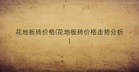 花地板砖价格(花地板砖价格走势分析)