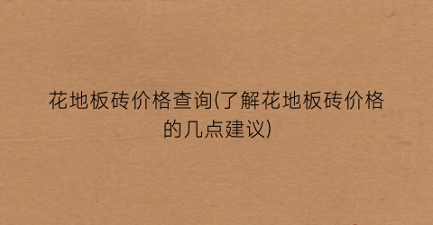 花地板砖价格查询(了解花地板砖价格的几点建议)
